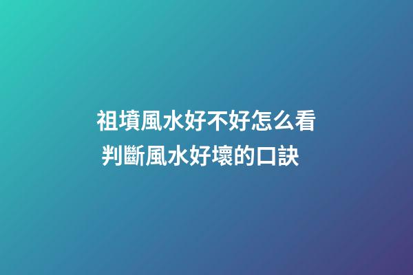 祖墳風水好不好怎么看 判斷風水好壞的口訣